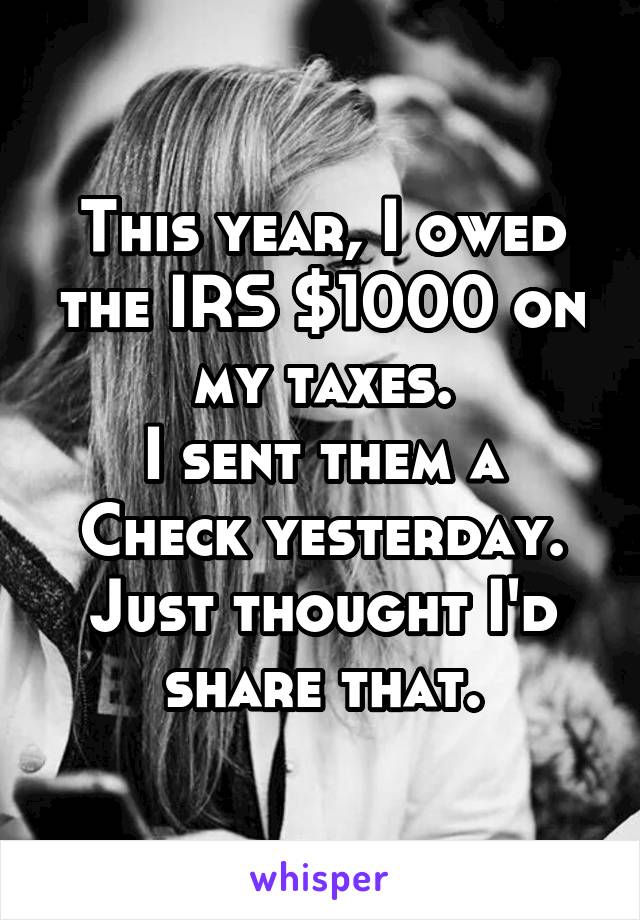 This year, I owed the IRS $1000 on my taxes.
I sent them a Check yesterday.
Just thought I'd share that.