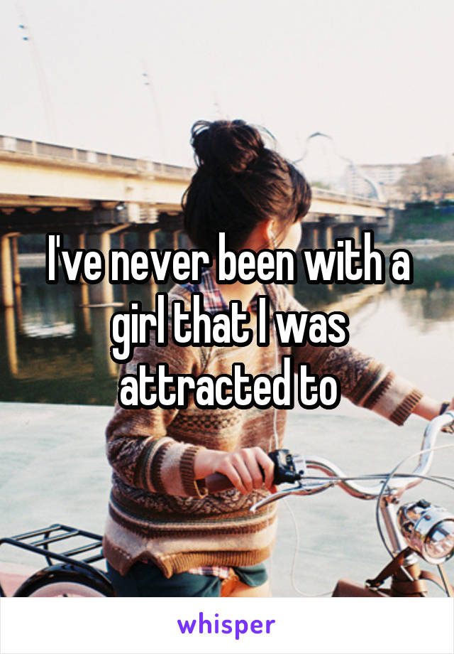 I've never been with a girl that I was attracted to