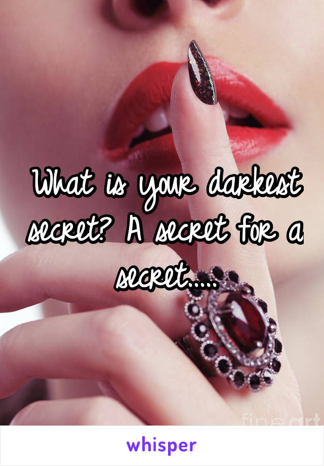 What is your darkest secret? A secret for a secret.....