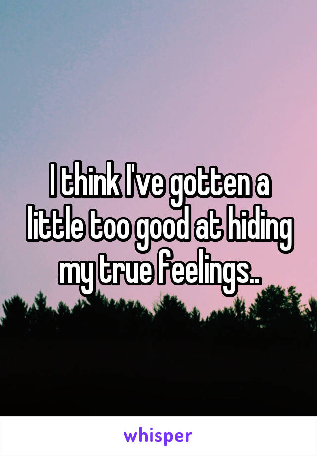 I think I've gotten a little too good at hiding my true feelings..