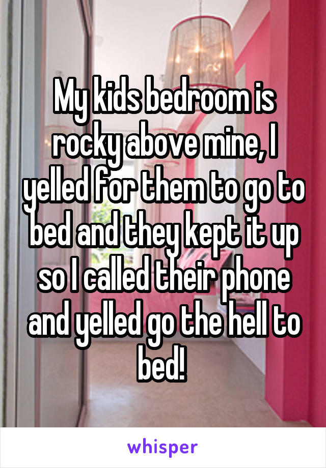 My kids bedroom is rocky above mine, I yelled for them to go to bed and they kept it up so I called their phone and yelled go the hell to bed! 