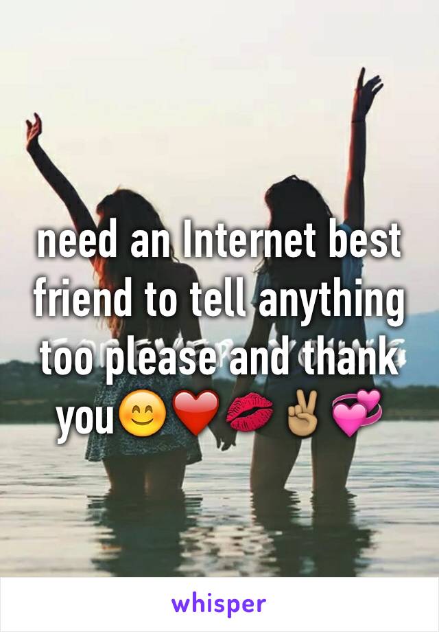 need an Internet best friend to tell anything too please and thank you😊❤️💋✌🏽️💞