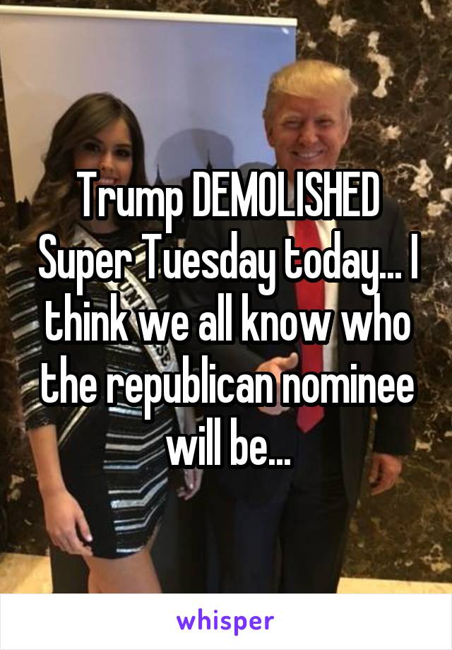 Trump DEMOLISHED Super Tuesday today... I think we all know who the republican nominee will be...