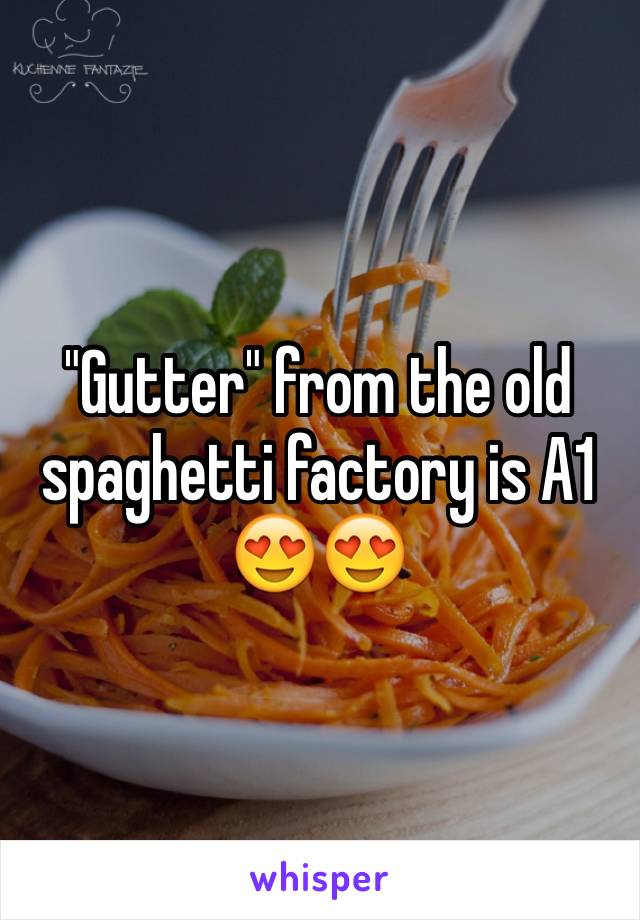 "Gutter" from the old spaghetti factory is A1 😍😍