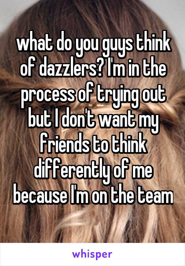 what do you guys think of dazzlers? I'm in the process of trying out but I don't want my friends to think differently of me because I'm on the team 