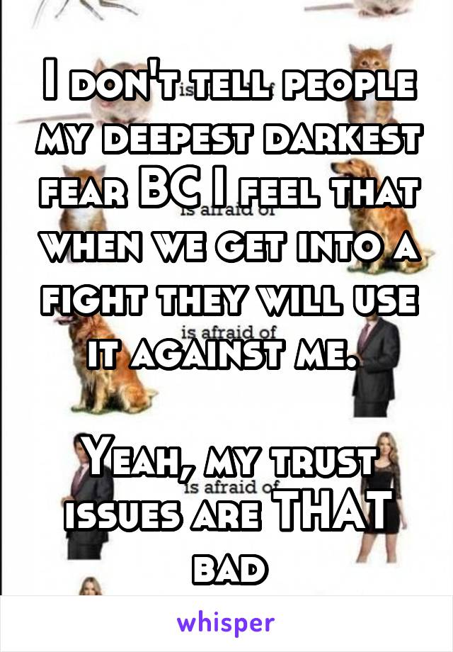 I don't tell people my deepest darkest fear BC I feel that when we get into a fight they will use it against me. 

Yeah, my trust issues are THAT bad