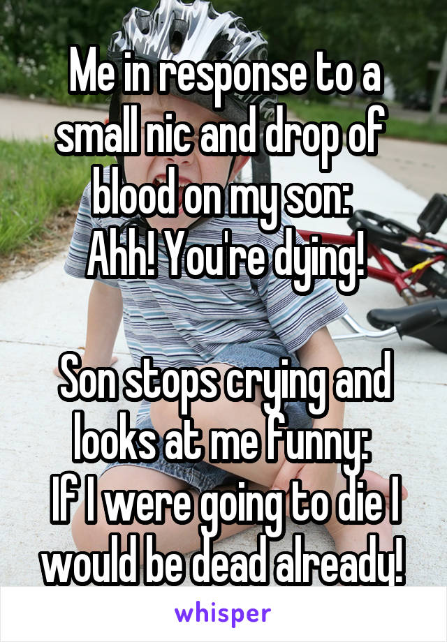 Me in response to a small nic and drop of 
blood on my son: 
Ahh! You're dying!

Son stops crying and looks at me funny: 
If I were going to die I would be dead already! 