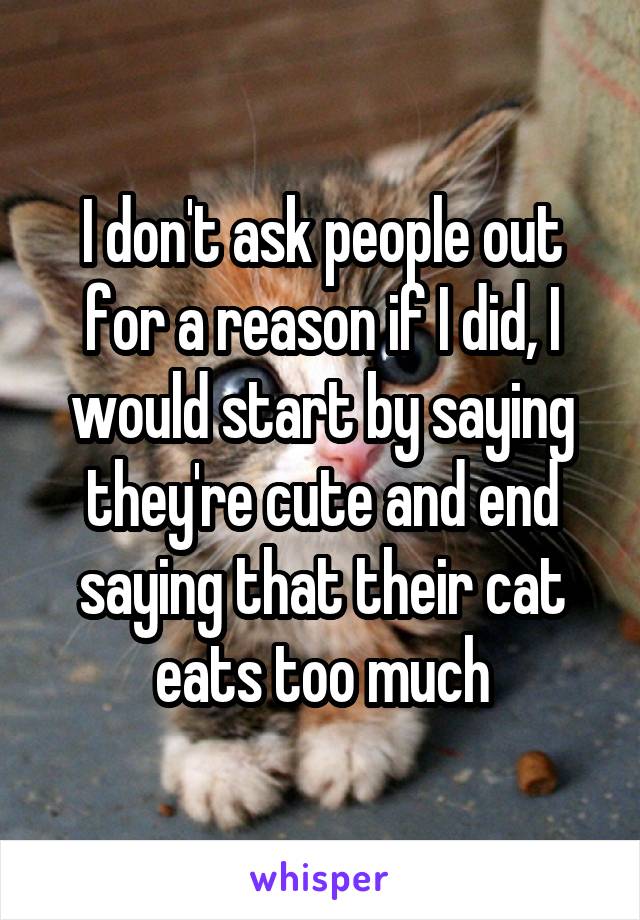 I don't ask people out for a reason if I did, I would start by saying they're cute and end saying that their cat eats too much