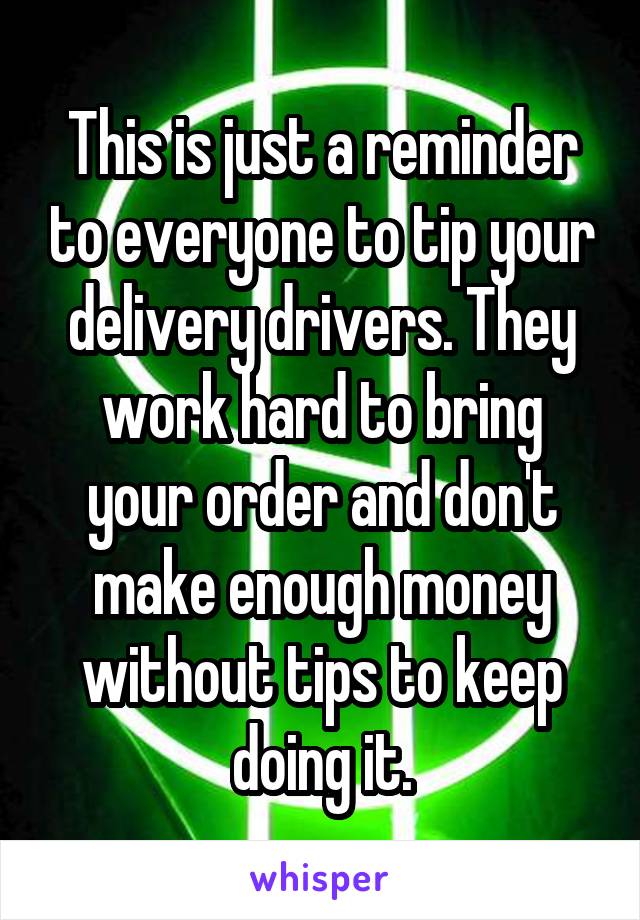 This is just a reminder to everyone to tip your delivery drivers. They work hard to bring your order and don't make enough money without tips to keep doing it.