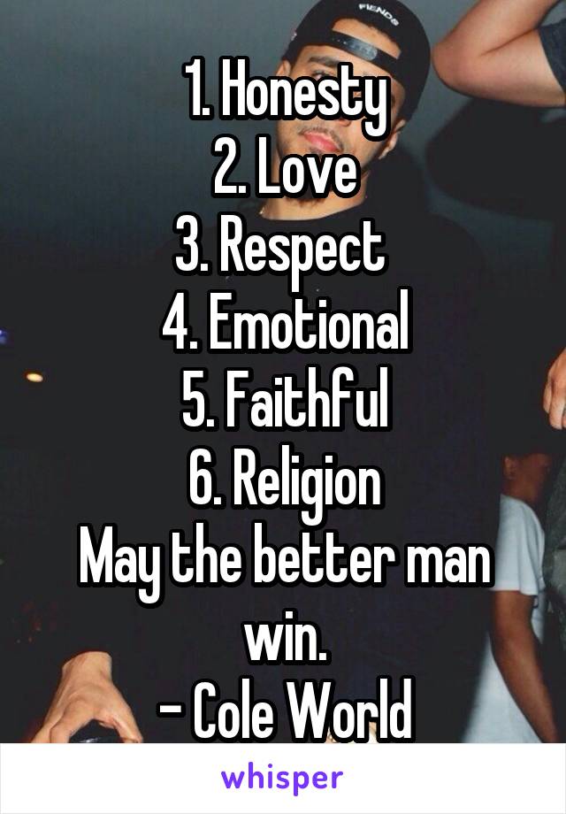 1. Honesty
2. Love
3. Respect 
4. Emotional
5. Faithful
6. Religion
May the better man win.
- Cole World