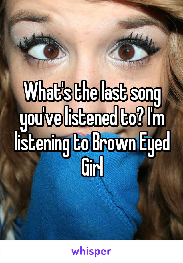 What's the last song you've listened to? I'm listening to Brown Eyed Girl