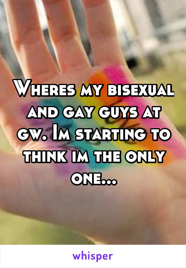 Wheres my bisexual and gay guys at gw. Im starting to think im the only one...