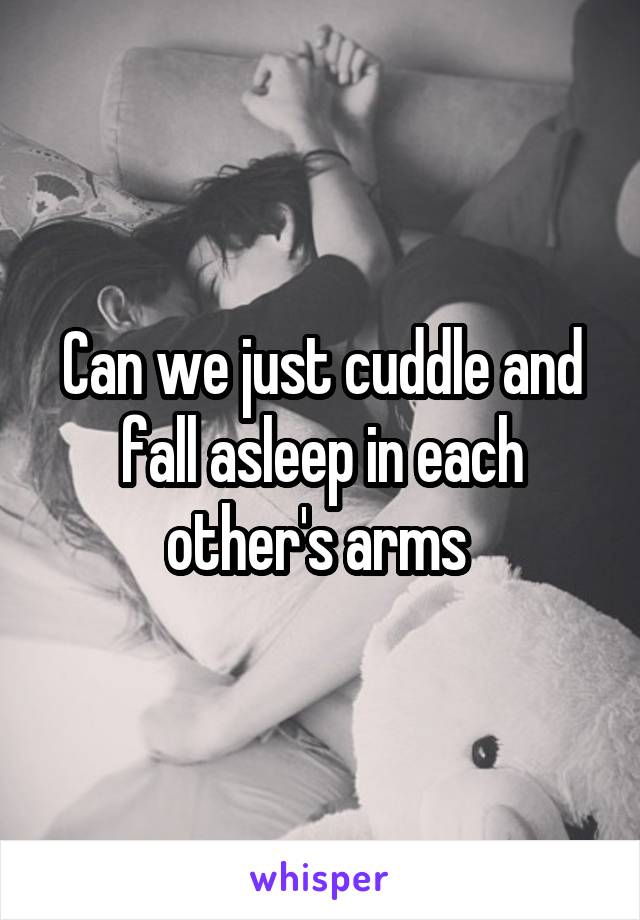 Can we just cuddle and fall asleep in each other's arms 