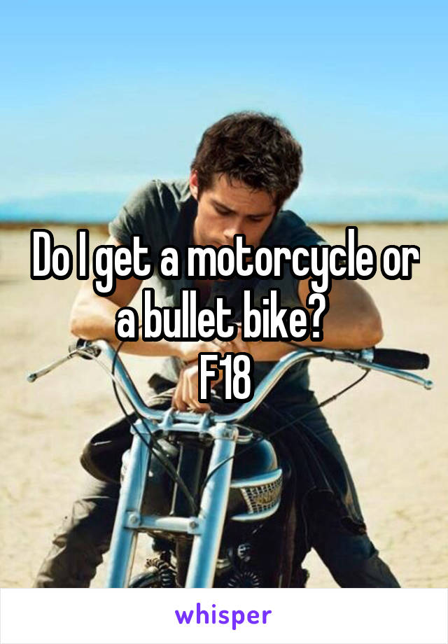 Do I get a motorcycle or a bullet bike? 
F18