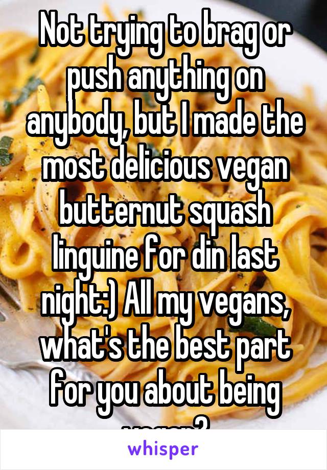 Not trying to brag or push anything on anybody, but I made the most delicious vegan butternut squash linguine for din last night:) All my vegans, what's the best part for you about being vegan?