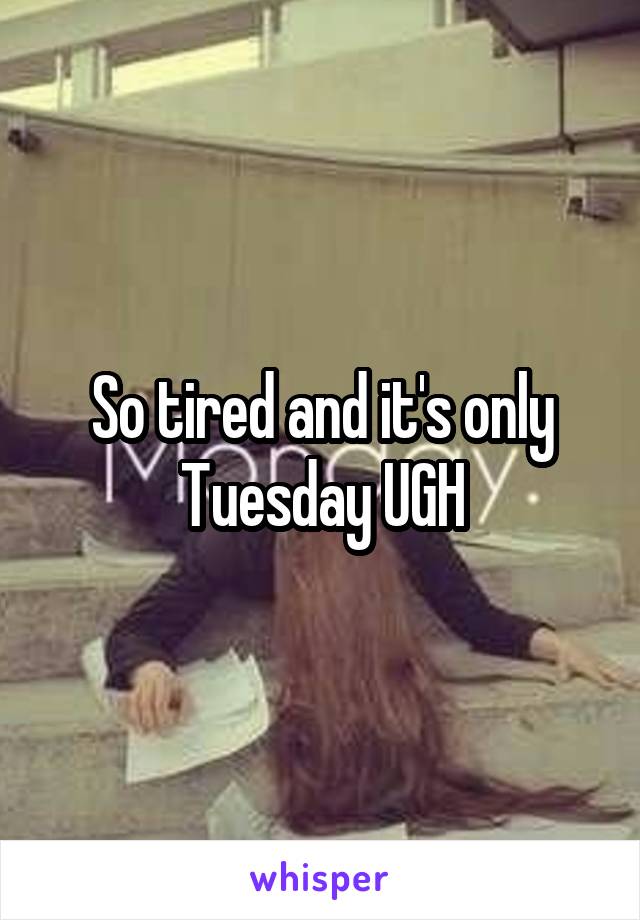 So tired and it's only Tuesday UGH