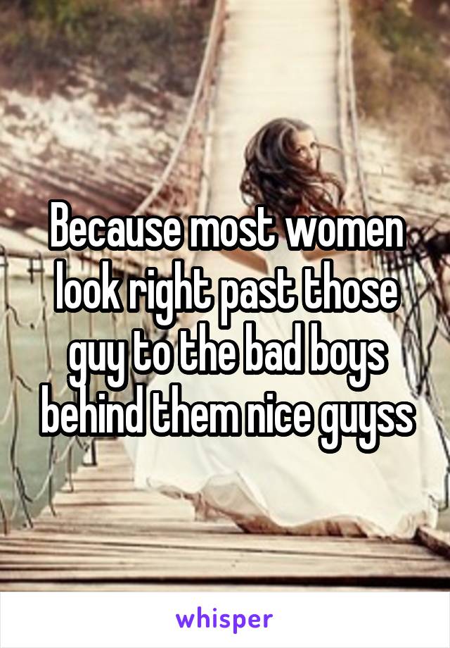 Because most women look right past those guy to the bad boys behind them nice guyss