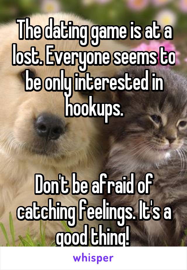 The dating game is at a lost. Everyone seems to be only interested in hookups.


Don't be afraid of catching feelings. It's a good thing! 