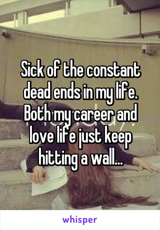 Sick of the constant dead ends in my life. Both my career and love life just keep hitting a wall...