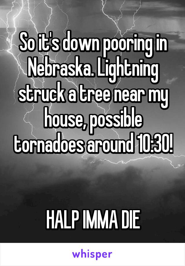 So it's down pooring in Nebraska. Lightning struck a tree near my house, possible tornadoes around 10:30! 

HALP IMMA DIE