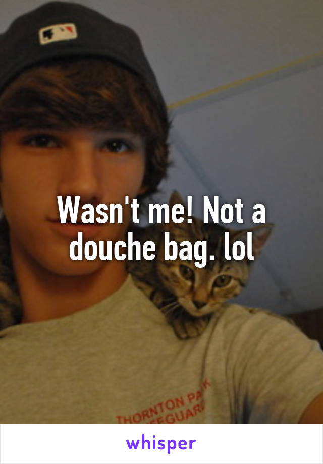 Wasn't me! Not a douche bag. lol