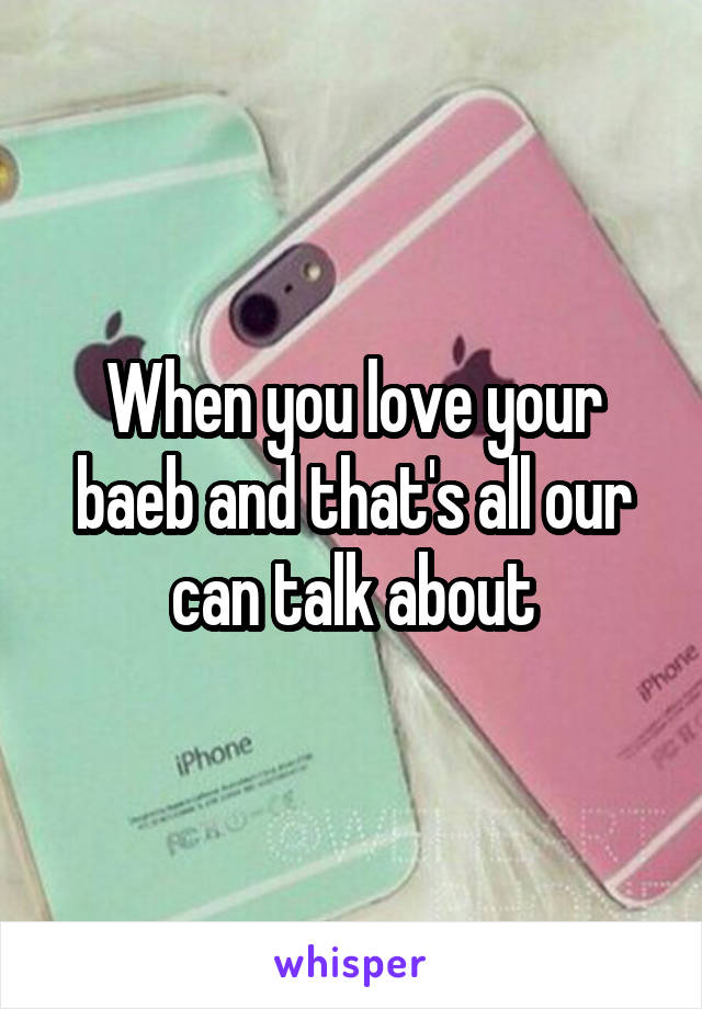 When you love your baeb and that's all our can talk about