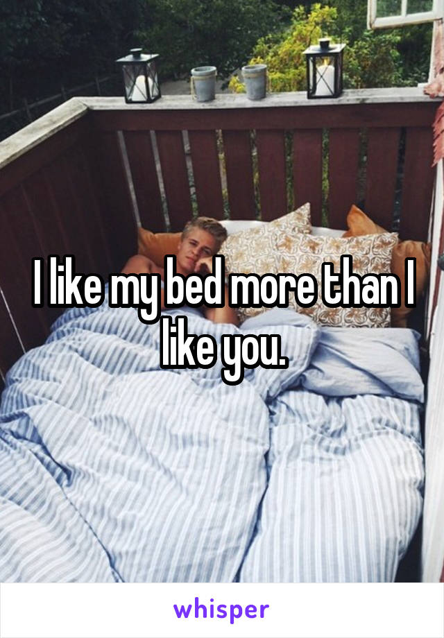 I like my bed more than I like you.