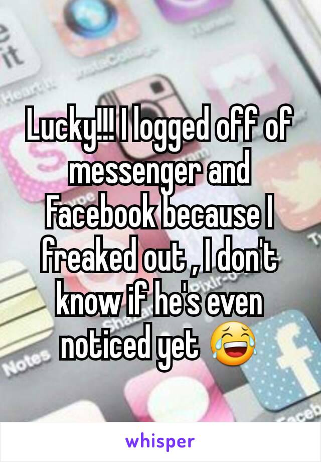 Lucky!!! I logged off of messenger and Facebook because I freaked out , I don't know if he's even noticed yet 😂