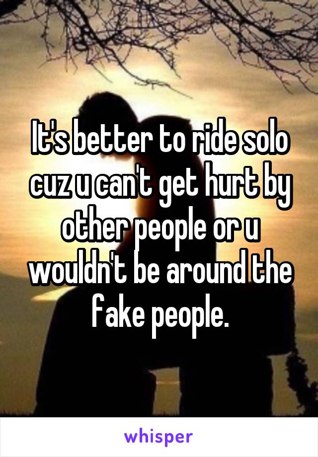 It's better to ride solo cuz u can't get hurt by other people or u wouldn't be around the fake people.