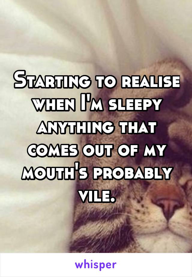 Starting to realise when I'm sleepy anything that comes out of my mouth's probably vile.