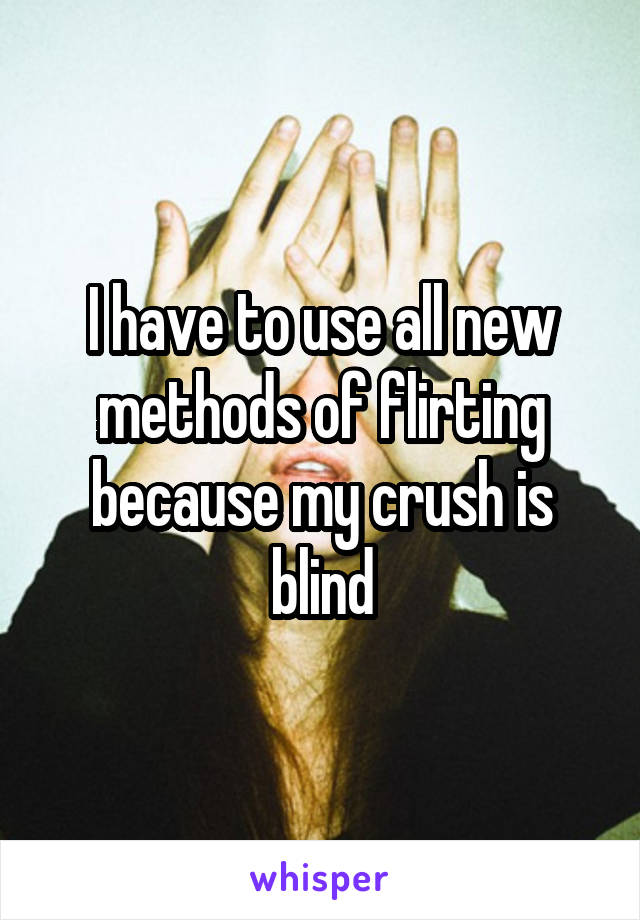 I have to use all new methods of flirting because my crush is blind