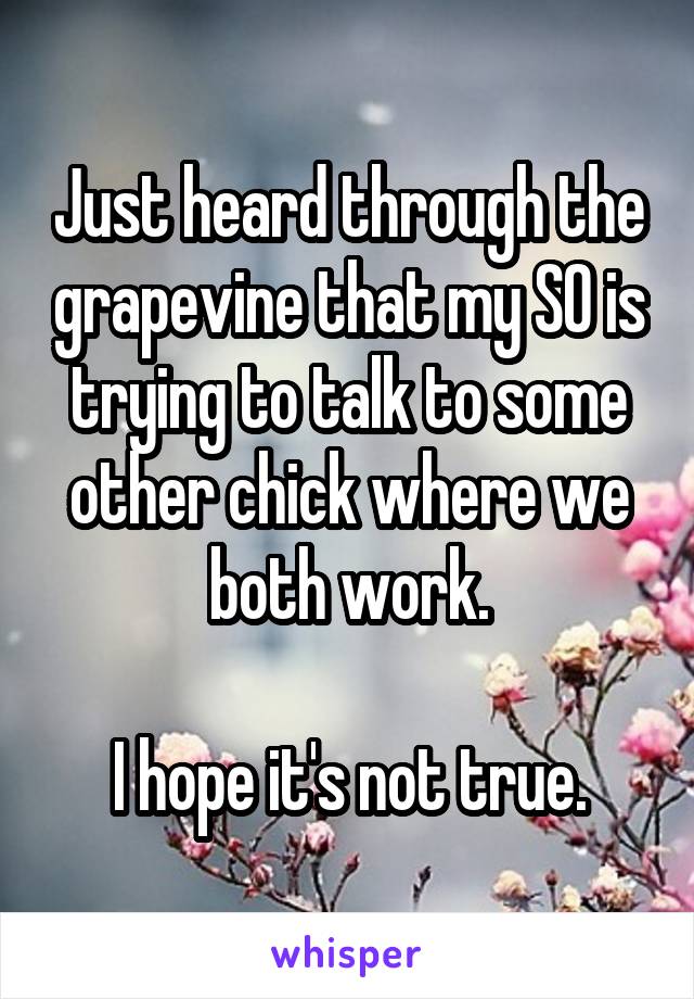 Just heard through the grapevine that my SO is trying to talk to some other chick where we both work.

I hope it's not true.