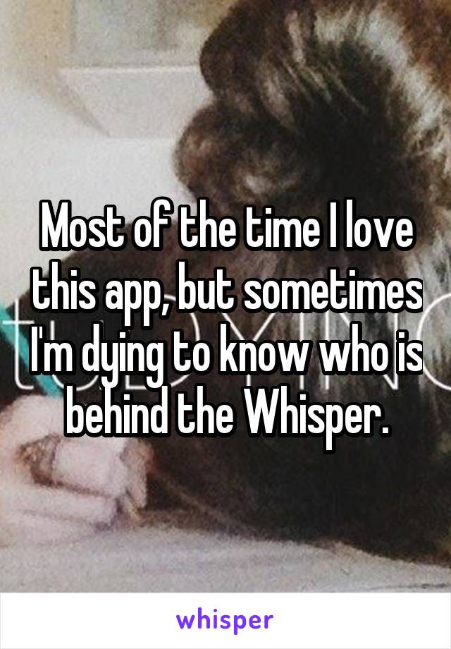 Most of the time I love this app, but sometimes I'm dying to know who is behind the Whisper.