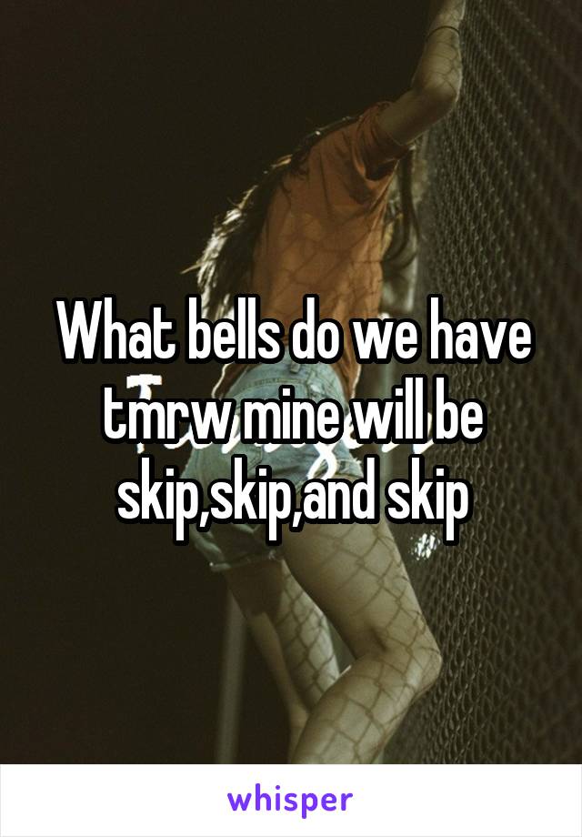 What bells do we have tmrw mine will be skip,skip,and skip