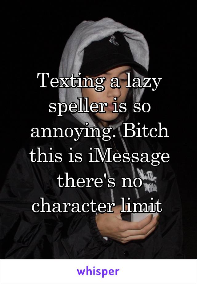 Texting a lazy speller is so annoying. Bitch this is iMessage there's no character limit 