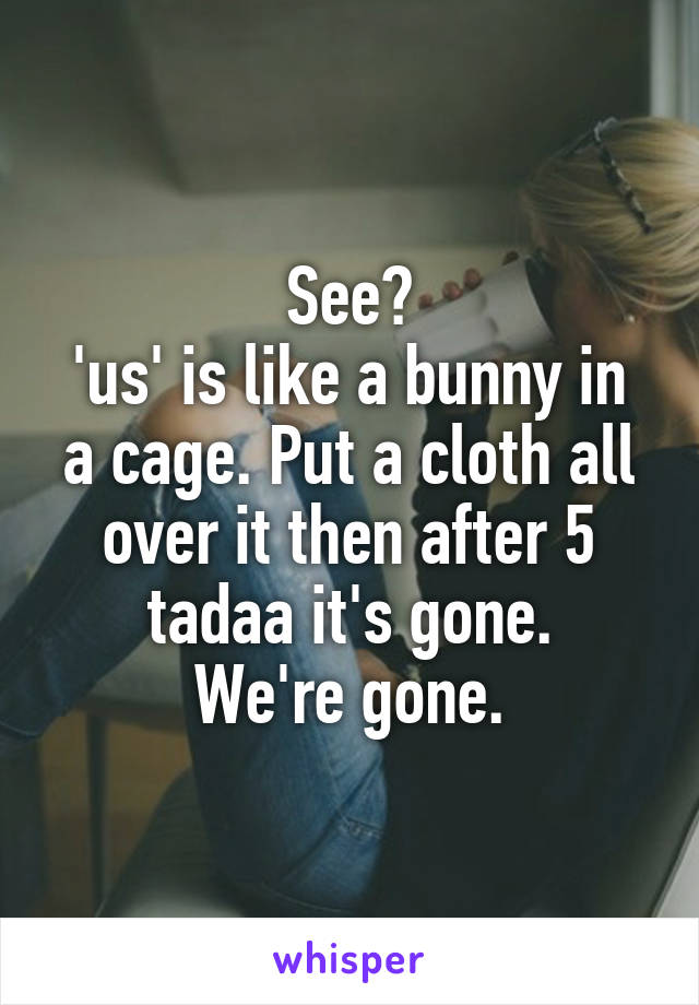 See?
'us' is like a bunny in a cage. Put a cloth all over it then after 5 tadaa it's gone.
We're gone.