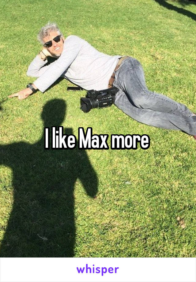 I like Max more 