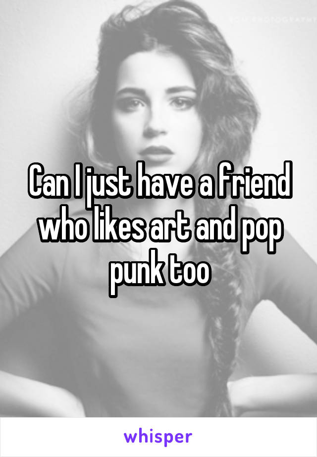 Can I just have a friend who likes art and pop punk too