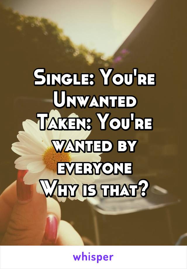 Single: You're Unwanted
Taken: You're wanted by everyone
Why is that?