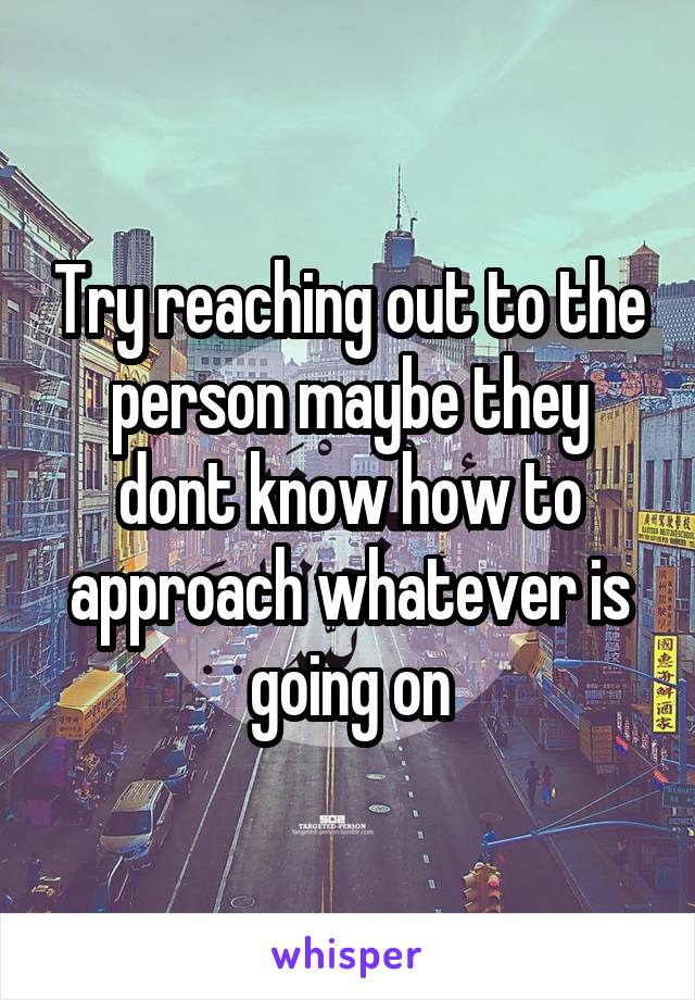 Try reaching out to the person maybe they dont know how to approach whatever is going on