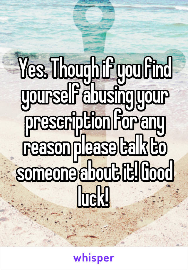 Yes. Though if you find yourself abusing your prescription for any reason please talk to someone about it! Good luck! 