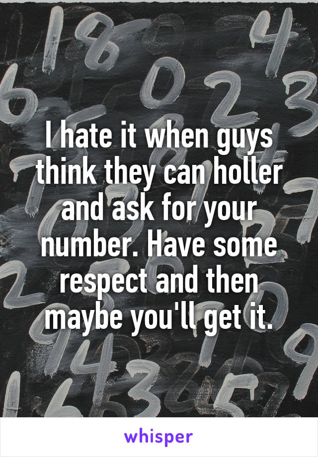 I hate it when guys think they can holler and ask for your number. Have some respect and then maybe you'll get it.