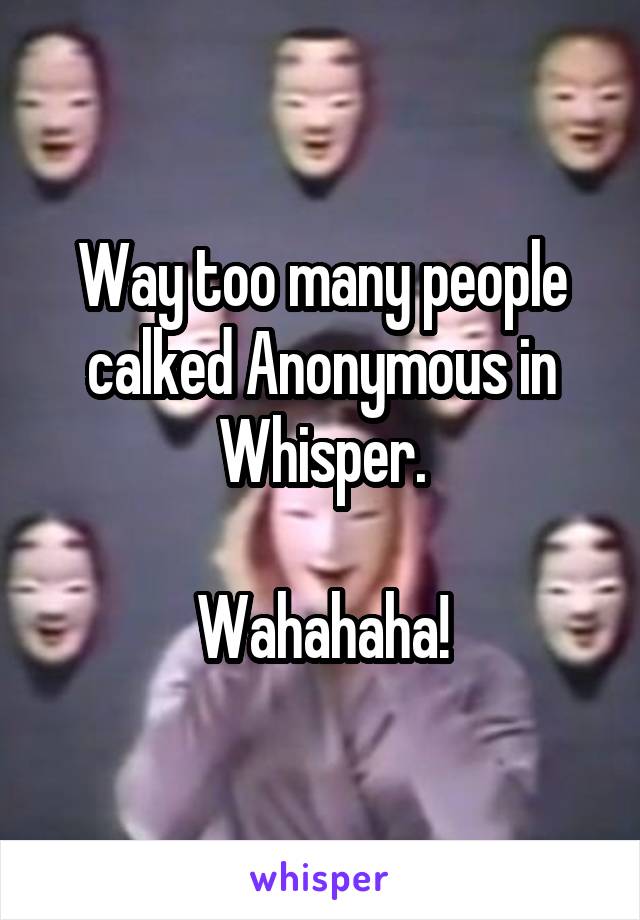 Way too many people calked Anonymous in Whisper.

Wahahaha!