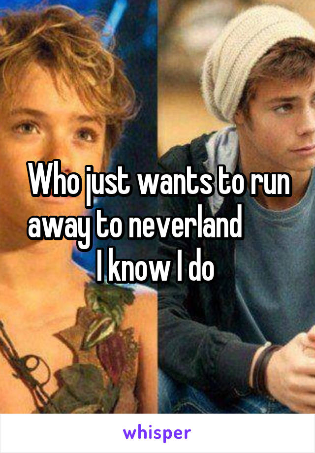 Who just wants to run away to neverland        
I know I do 