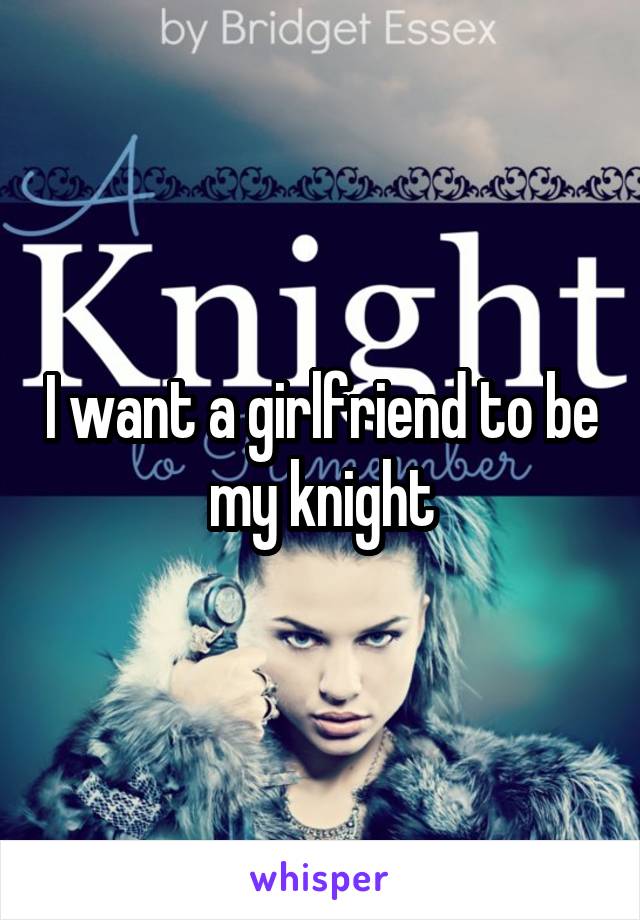 I want a girlfriend to be my knight