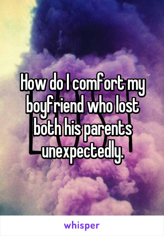 How do I comfort my boyfriend who lost both his parents unexpectedly.