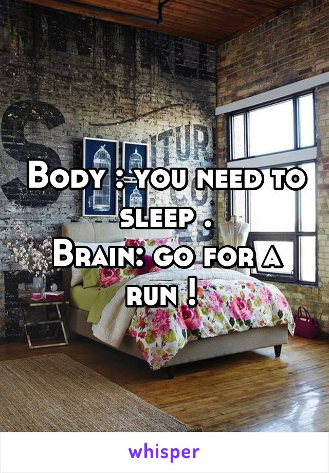 Body : you need to sleep .
Brain: go for a run ! 