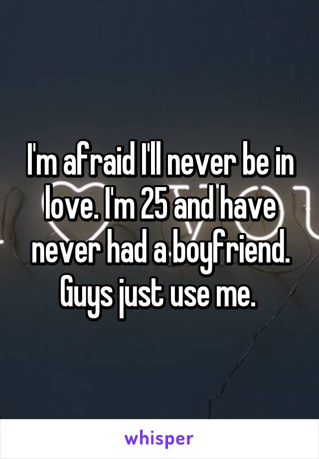 I'm afraid I'll never be in love. I'm 25 and have never had a boyfriend. Guys just use me. 