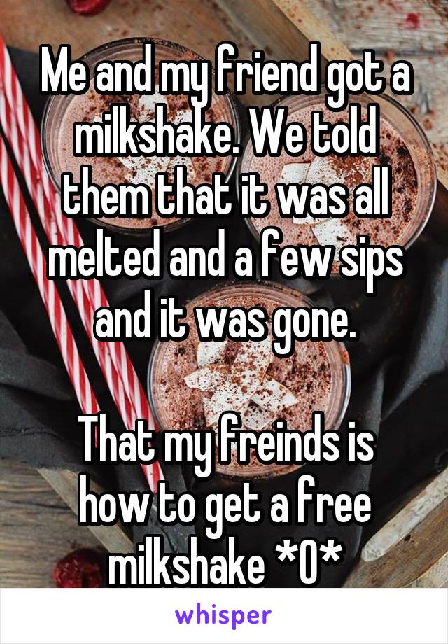 Me and my friend got a milkshake. We told them that it was all melted and a few sips and it was gone.

That my freinds is how to get a free milkshake *0*