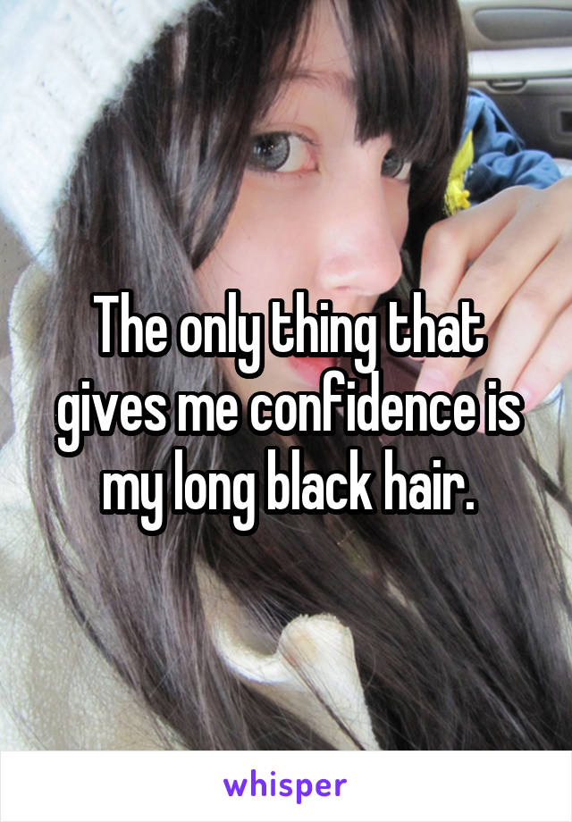 The only thing that gives me confidence is my long black hair.